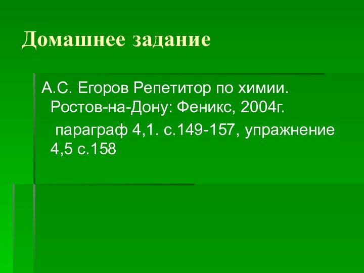 Домашнее задание А.С. Егоров Репетитор по химии. Ростов-на-Дону: Феникс, 2004г.	параграф 4,1. с.149-157, упражнение 4,5 с.158