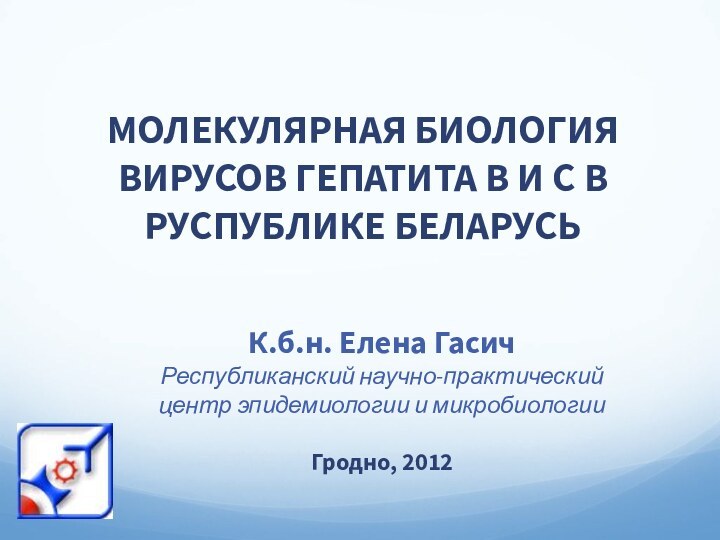 МОЛЕКУЛЯРНАЯ БИОЛОГИЯ ВИРУСОВ ГЕПАТИТА В И С В РУСПУБЛИКЕ БЕЛАРУСЬК.б.н. Елена ГасичРеспубликанский