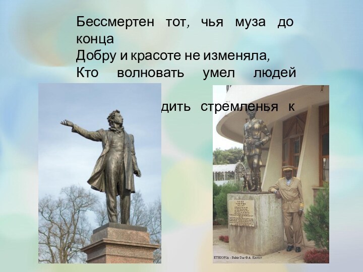 Бессмертен тот, чья муза до концаДобру и красоте не изменяла,Кто волновать умел