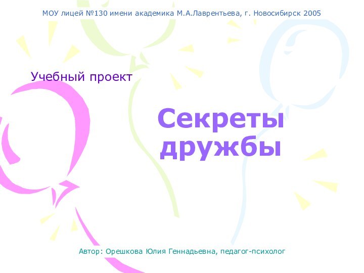 Учебный проектАвтор: Орешкова Юлия Геннадьевна, педагог-психолог МОУ лицей №130 имени академика М.А.Лаврентьева, г. Новосибирск 2005Секреты дружбы