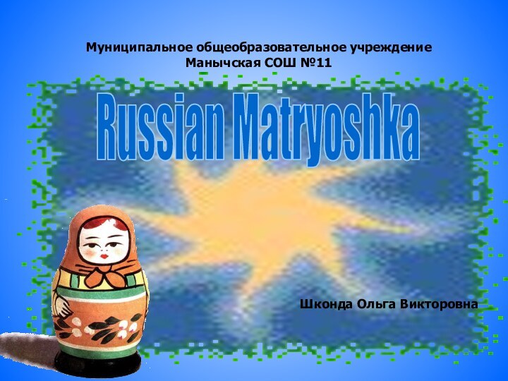 Муниципальное общеобразовательное учреждение Манычская СОШ №11 Russian MatryoshkaШконда Ольга Викторовна