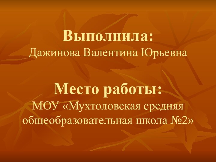 Выполнила:  Дажинова Валентина Юрьевна  Место работы: МОУ «Мухтоловская