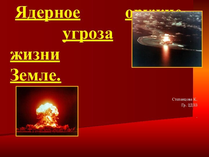 Ядерное 				оружие –					угроза 						 жизни 						 на Земле.Степанцова К.Гр. 2Д33 .