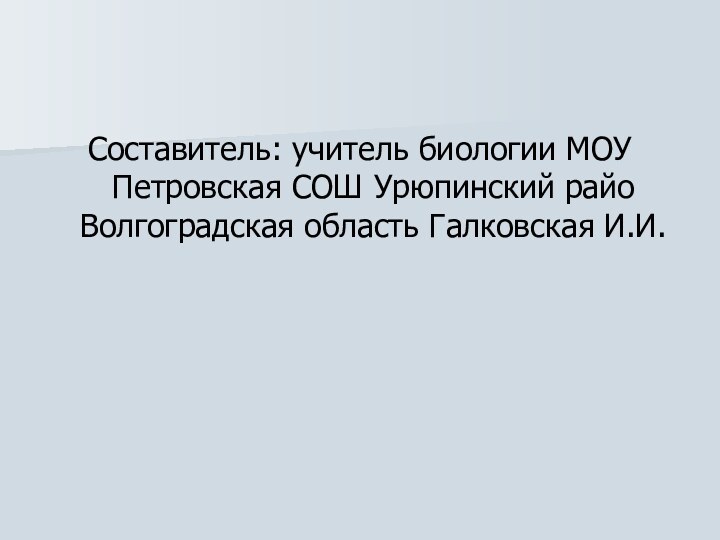 Составитель: учитель биологии МОУ Петровская СОШ Урюпинский райо Волгоградская область Галковская И.И.