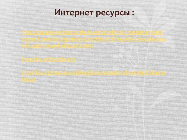 http://vapakol.ru/preparaty-iz-kotorykh-yavlyayutsya-vitaminnymi-i-protivocingotnymi-sredstvami/nogotki-lekarstvennye-ili-aptechnye-kalendula.html     http://ru.wikipedia.org    http://land-grand.ru/catalog/show/odnoletnie-cvety/Calendula/443   Интернет ресурсы :