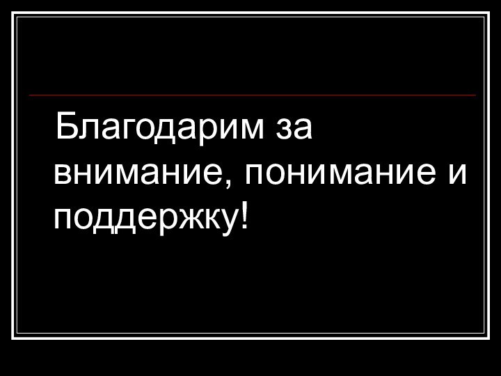 Благодарим за внимание, понимание и поддержку!