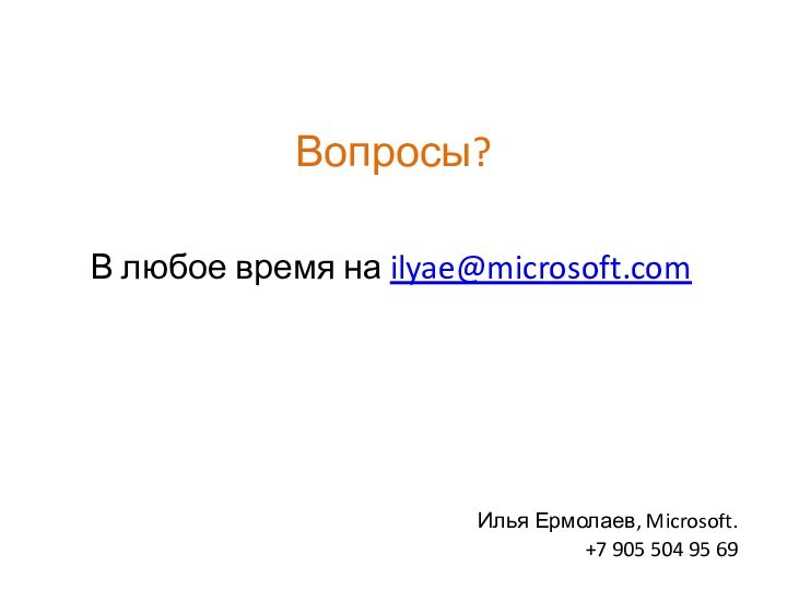 Вопросы?  В любое время на ilyae@microsoft.com Илья