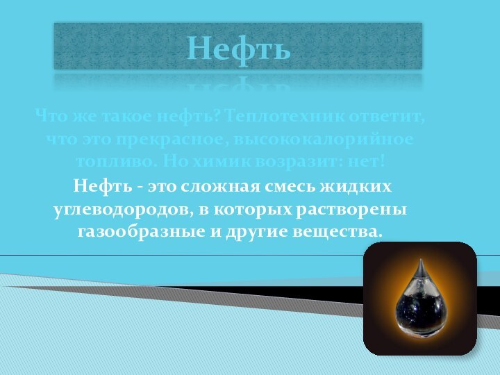 НефтьЧто же такое нефть? Теплотехник ответит, что это прекрасное, высококалорийное топливо. Но