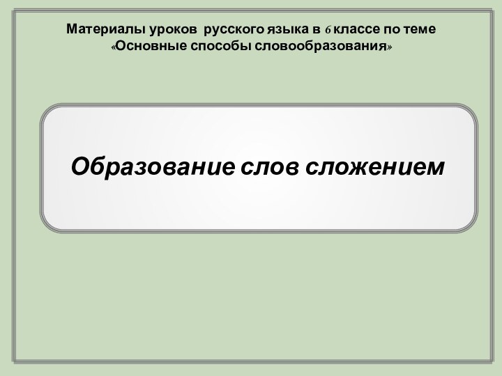 Образование слов сложениемМатериалы уроков русского языка в 6 классе по теме «Основные способы словообразования»