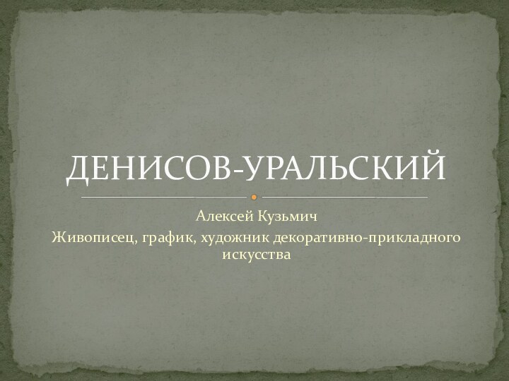 Алексей КузьмичЖивописец, график, художник декоративно-прикладного искусстваДЕНИСОВ-УРАЛЬСКИЙ