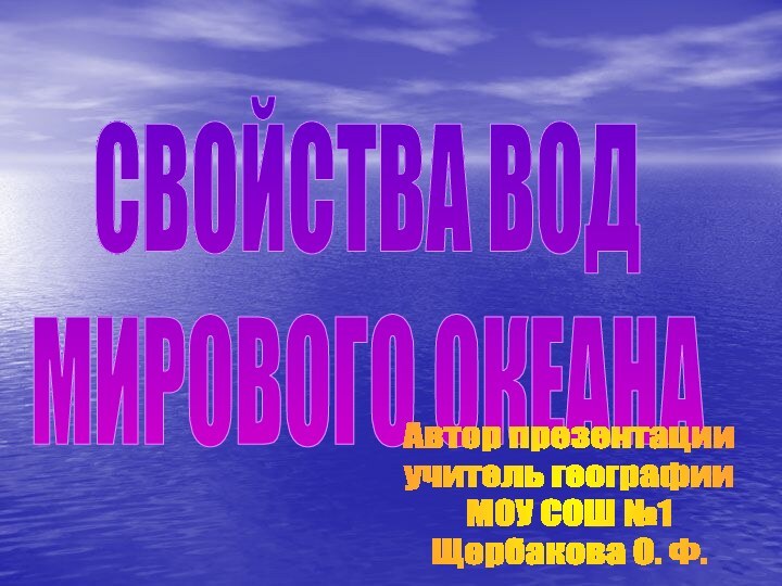 СВОЙСТВА ВОДМИРОВОГО ОКЕАНААвтор презентацииучитель географииМОУ СОШ №1Щербакова О. Ф.