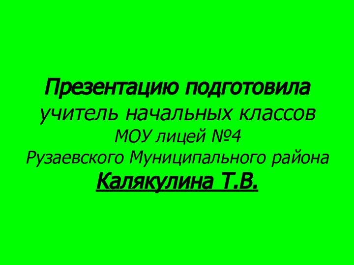 Презентацию подготовила учитель начальных классов МОУ лицей №4  Рузаевского Муниципального района  Калякулина Т.В.