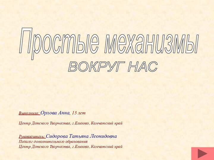 Простые механизмыВОКРУГ НАСРуководитель: Сидорова Татьяна ЛеонидовнаПедагог дополнительного образованияЦентр Детского Творчества, г.Елизово, Камчатский