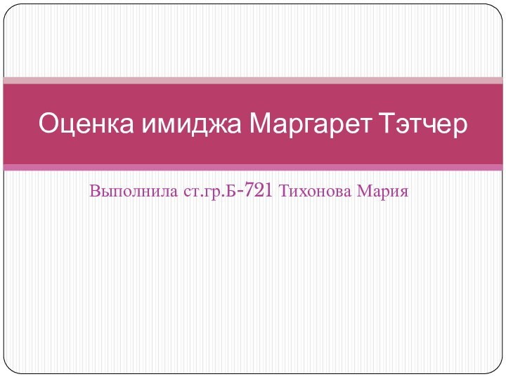 Выполнила ст.гр.Б-721 Тихонова МарияОценка имиджа Маргарет Тэтчер