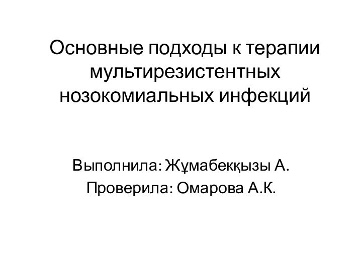 Основные подходы к терапии мультирезистентных нозокомиальных инфекцийВыполнила: Жұмабекқызы А.Проверила: Омарова А.К.