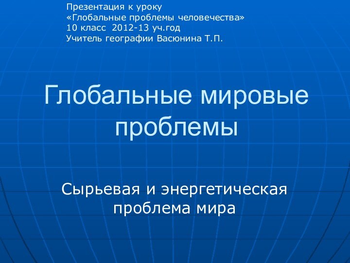 Глобальные мировые проблемыСырьевая и энергетическая проблема мираПрезентация к уроку«Глобальные проблемы человечества» 10