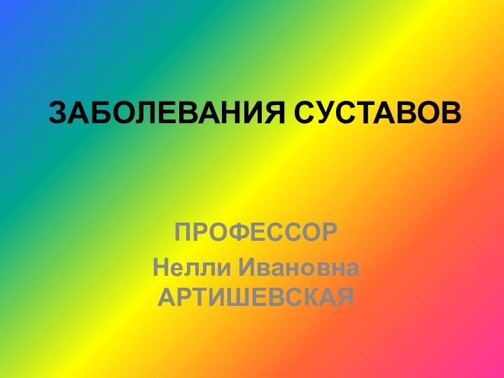 ЗАБОЛЕВАНИЯ СУСТАВОВПРОФЕССОРНелли Ивановна АРТИШЕВСКАЯ