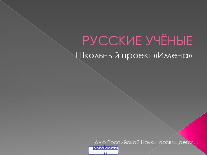 РУССКИЕ УЧЁНЫЕШкольный проект «Имена»Дню Российской Науки посвящается…