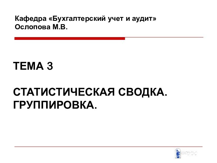 ТЕМА 3   СТАТИСТИЧЕСКАЯ СВОДКА. ГРУППИРОВКА. Кафедра «Бухгалтерский учет и аудит» Ослопова М.В.