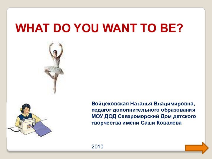 WHAT DO YOU WANT TO BE?Войцеховская Наталья Владимировна,педагог дополнительного образованияМОУ ДОД Североморский