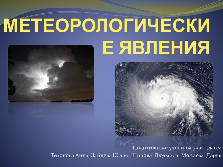 МЕТЕОРОЛОГИЧЕСКИЕ ЯВЛЕНИЯПодготовили: ученицы 7»в» классаТихонова Анна, Зайцева Юлия, Шипова Людмила, Можаева Дарья