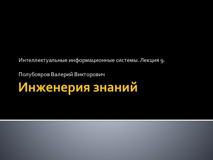 Инженерия знанийИнтеллектуальные информационные системы. Лекция 9.Полубояров Валерий Викторович