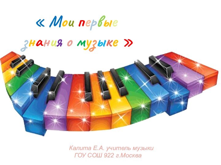 « Мои первыезнания о музыке »Калита Е.А. учитель музыки  ГОУ СОШ 922 г.Москва