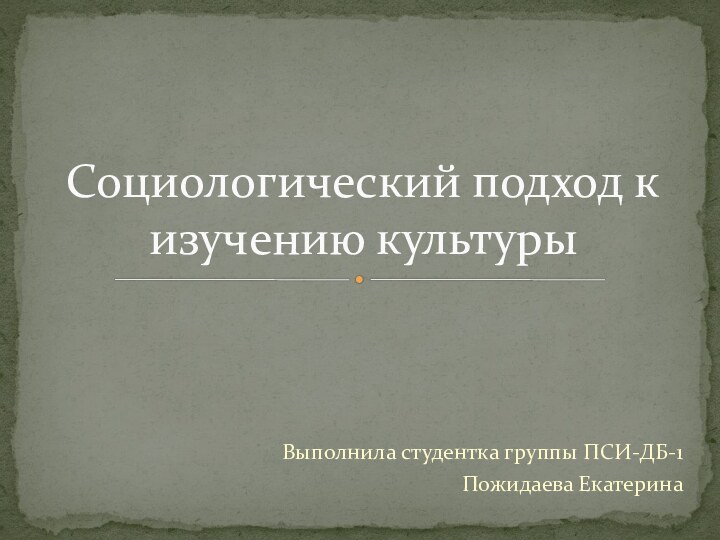 Выполнила студентка группы ПСИ-ДБ-1Пожидаева ЕкатеринаСоциологический подход к изучению культуры