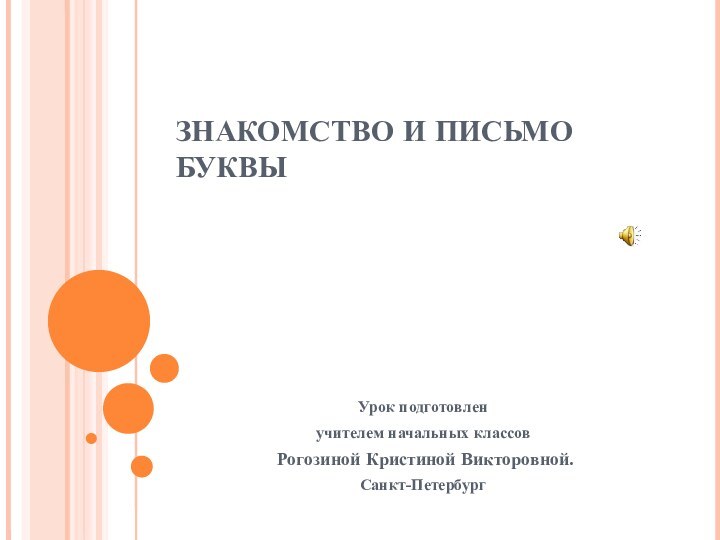 ЗНАКОМСТВО И ПИСЬМО БУКВЫ Урок подготовлен учителем начальных классов Рогозиной Кристиной Викторовной.Санкт-Петербург