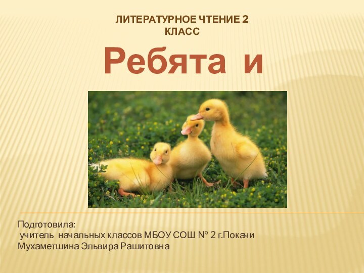 Подготовила: учитель начальных классов МБОУ СОШ № 2 г.ПокачиМухаметшина Эльвира РашитовнаЛитературное чтение 2 классРебята и утята