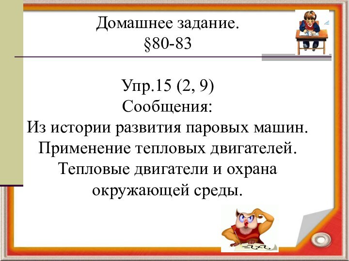 Домашнее задание. §80-83Упр.15 (2, 9)Сообщения:Из истории развития паровых машин.Применение тепловых двигателей.Тепловые двигатели и охрана окружающей среды.