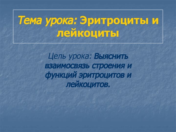 Тема урока: Эритроциты и лейкоцитыЦель урока: Выяснить взаимосвязь строения и функций эритроцитов и лейкоцитов.