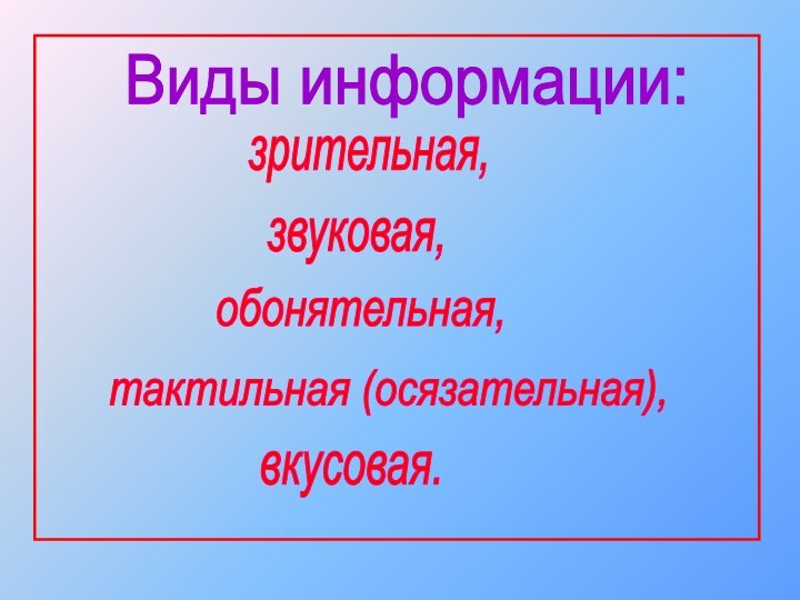 Виды информации:зрительная,звуковая,обонятельная,тактильная (осязательная),вкусовая.