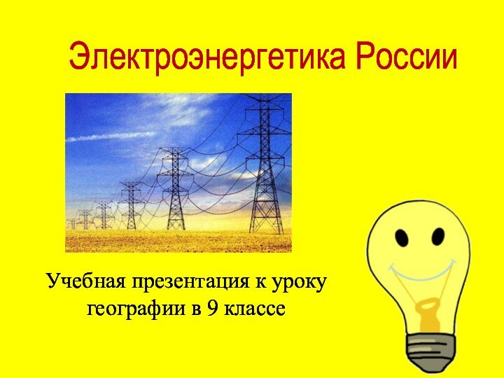 Электроэнергетика РоссииУчебная презентация к уроку географии в 9 классе
