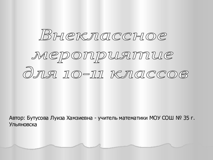 Внеклассное мероприятие для 10-11 классовАвтор: Бутусова Луиза Хамзиевна - учитель математики МОУ