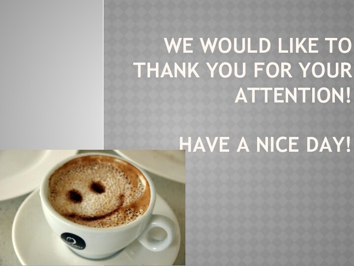 We would like to thank you for your attention!   Have a nice day!