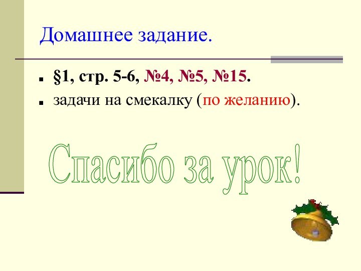 Домашнее задание.§1, стр. 5-6, №4, №5, №15.задачи на смекалку (по желанию).Спасибо за урок!