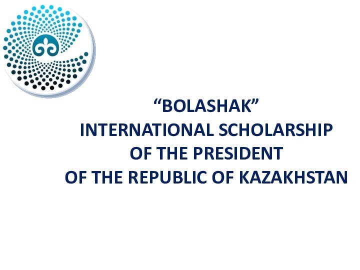 “BOLASHAK”  INTERNATIONAL SCHOLARSHIP  OF THE PRESIDENT  OF THE REPUBLIC OF KAZAKHSTAN