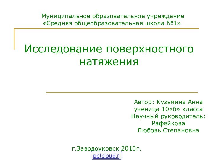 Муниципальное образовательное учреждение«Средняя общеобразовательная школа №1»Автор: Кузьмина Аннаученица 10«б» классаНаучный руководитель:РафейковаЛюбовь Степановнаг.Заводоуковск 2010г.Исследование поверхностного натяжения