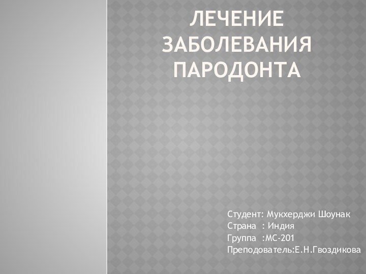 ЛЕЧЕНИЕ ЗАБОЛЕВАНИЯ ПАРОДОНТАСтудент: Мукхерджи ШоунакСтрана : Индия Группа :МС-201Преподователь:Е.Н.Гвоздикова