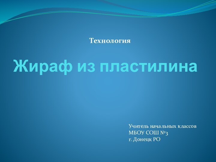 Жираф из пластилинаУчитель начальных классовМБОУ СОШ №3 г. Донецк РОТехнология