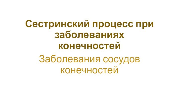 Сестринский процесс при заболеваниях конечностейЗаболевания сосудов конечностей