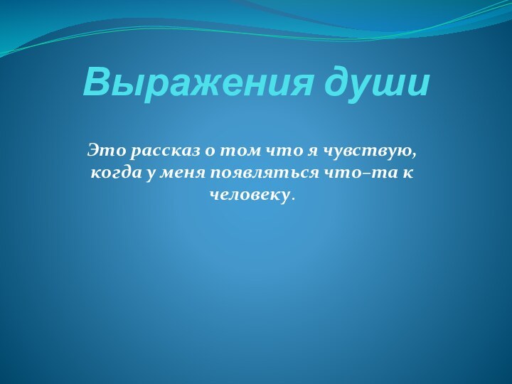 Выражения души Это рассказ о том что я чувствую, когда у меня появляться что–та к человеку.