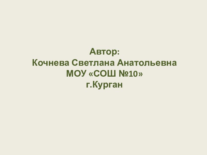 Автор: Кочнева Светлана Анатольевна МОУ «СОШ №10» г.Курган