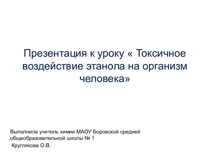 Презентация к уроку « Токсичное воздействие этанола на организм человека»Выполнила учитель химии