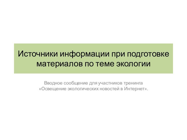 Источники информации при подготовке материалов по теме экологииВводное сообщение для участников тренинга