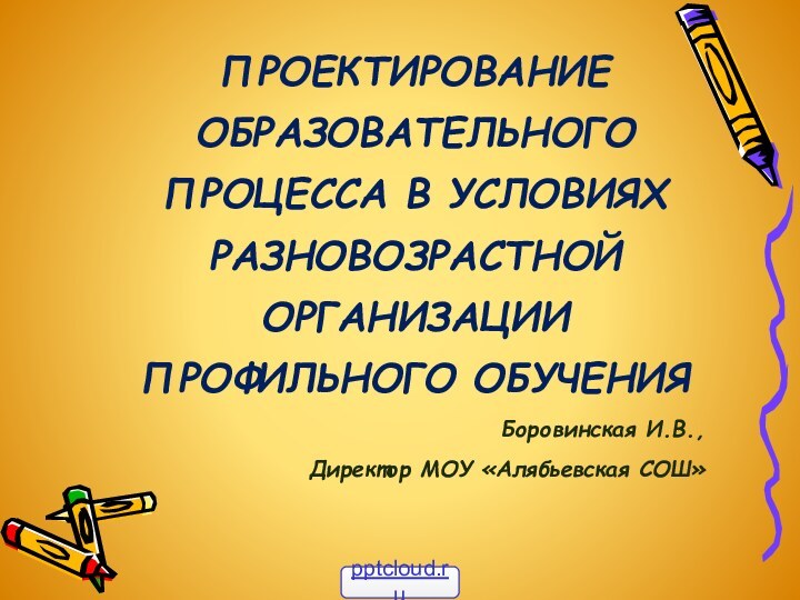 ПРОЕКТИРОВАНИЕ ОБРАЗОВАТЕЛЬНОГО ПРОЦЕССА В УСЛОВИЯХ РАЗНОВОЗРАСТНОЙ ОРГАНИЗАЦИИ ПРОФИЛЬНОГО ОБУЧЕНИЯБоровинская И.В.,Директор МОУ «Алябьевская СОШ»