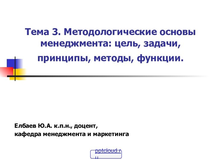 Тема 3. Методологические основы менеджмента: цель, задачи, принципы, методы, функции. Елбаев Ю.А.