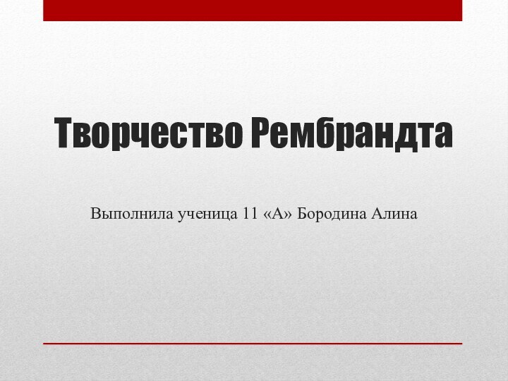 Творчество Рембрандта  Выполнила ученица 11 «А» Бородина Алина