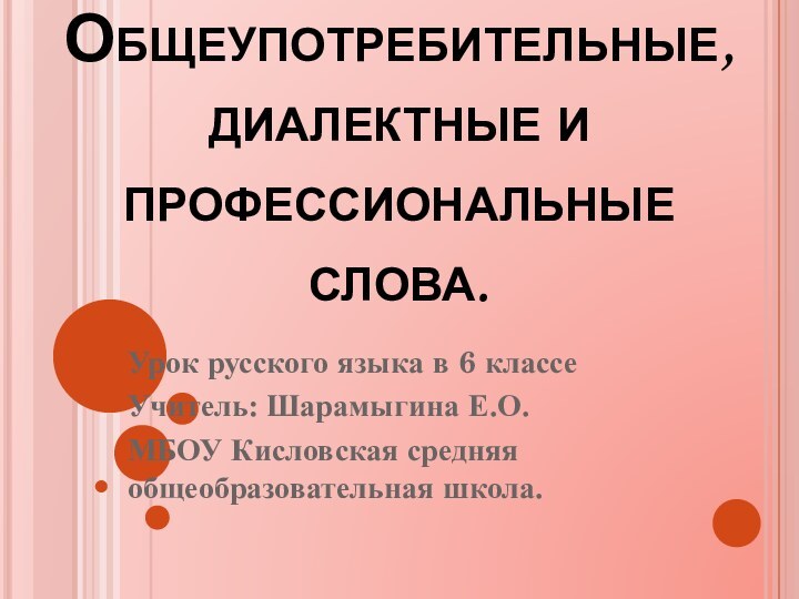 Общеупотребительные, диалектные и профессиональные слова.Урок русского языка в 6 классеУчитель: Шарамыгина Е.О.МБОУ Кисловская средняя общеобразовательная школа.